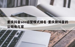 重庆抖音seo运营模式排名-重庆做抖音的公司有几家