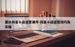 重庆抖音小店运营课件-抖音小店运营技巧及实操