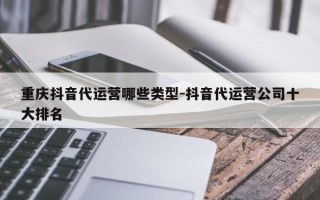 重庆抖音代运营哪些类型-抖音代运营公司十大排名