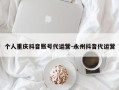 个人重庆抖音账号代运营-永州抖音代运营