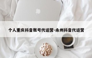 个人重庆抖音账号代运营-永州抖音代运营