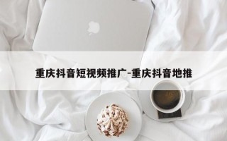 重庆抖音短视频推广-重庆抖音地推