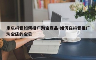 重庆抖音如何推广淘宝商品-如何在抖音推广淘宝店的宝贝