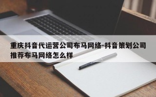 重庆抖音代运营公司布马网络-抖音策划公司推荐布马网络怎么样