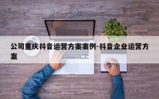 公司重庆抖音运营方案案例-抖音企业运营方案