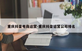重庆抖音电商运营-重庆抖音运营公司排名