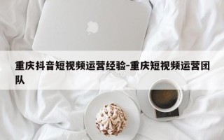 重庆抖音短视频运营经验-重庆短视频运营团队