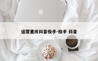 运营重庆抖音投手-投手 抖音