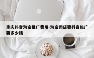 重庆抖音淘宝推广费用-淘宝网店要抖音推广要多少钱