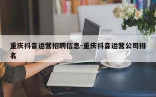 重庆抖音运营招聘信息-重庆抖音运营公司排名