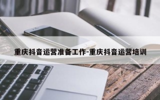 重庆抖音运营准备工作-重庆抖音运营培训