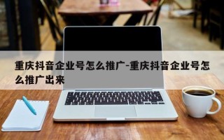 重庆抖音企业号怎么推广-重庆抖音企业号怎么推广出来