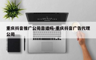 重庆抖音推广公司靠谱吗-重庆抖音广告代理公司