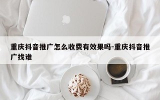 重庆抖音推广怎么收费有效果吗-重庆抖音推广找谁