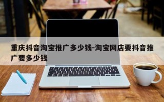 重庆抖音淘宝推广多少钱-淘宝网店要抖音推广要多少钱