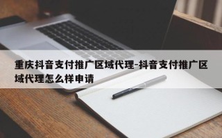 重庆抖音支付推广区域代理-抖音支付推广区域代理怎么样申请