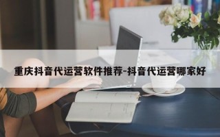 重庆抖音代运营软件推荐-抖音代运营哪家好