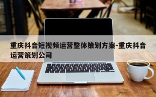 重庆抖音短视频运营整体策划方案-重庆抖音运营策划公司