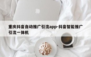 重庆抖音自动推广引流app-抖音智能推广引流一体机