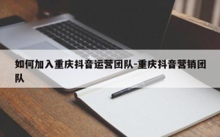 如何加入重庆抖音运营团队-重庆抖音营销团队