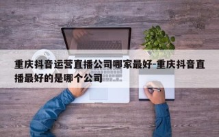 重庆抖音运营直播公司哪家最好-重庆抖音直播最好的是哪个公司