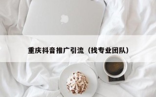 重庆抖音推广引流（找专业团队）