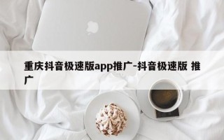 重庆抖音极速版app推广-抖音极速版 推广