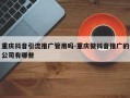 重庆抖音引流推广管用吗-重庆做抖音推广的公司有哪些