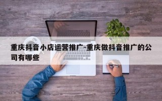 重庆抖音小店运营推广-重庆做抖音推广的公司有哪些