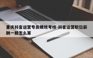 重庆抖音运营专员绩效考核-抖音运营职位薪酬一般怎么算