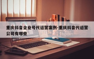 重庆抖音企业号代运营案例-重庆抖音代运营公司有哪些