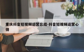 重庆抖音短视频运营总结-抖音短视频运营心得