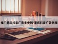 推广重庆抖音广告多少钱-重庆抖音广告代理