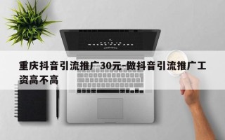 重庆抖音引流推广30元-做抖音引流推广工资高不高