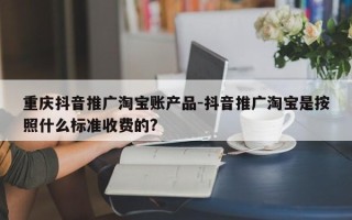 重庆抖音推广淘宝账产品-抖音推广淘宝是按照什么标准收费的?