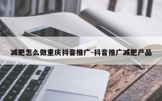 减肥怎么做重庆抖音推广-抖音推广减肥产品