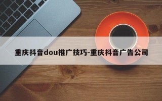 重庆抖音dou推广技巧-重庆抖音广告公司