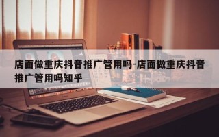 店面做重庆抖音推广管用吗-店面做重庆抖音推广管用吗知乎