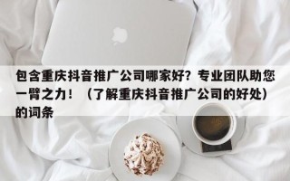 包含重庆抖音推广公司哪家好？专业团队助您一臂之力！（了解重庆抖音推广公司的好处）的词条