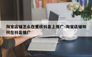 淘宝店铺怎么在重庆抖音上推广-淘宝店铺如何在抖音推广