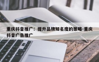 重庆抖音推广：提升品牌知名度的策略-重庆抖音广告推广