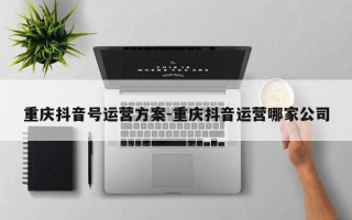 重庆抖音号运营方案-重庆抖音运营哪家公司