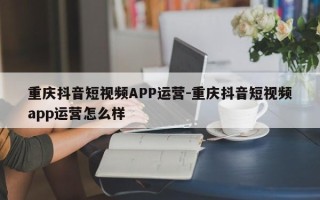 重庆抖音短视频APP运营-重庆抖音短视频app运营怎么样