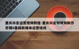 重庆抖音运营视频教程-重庆抖音短视频制作剪辑0基础新媒体运营培训