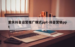 重庆抖音运营推广模式ppt-抖音营销ppt