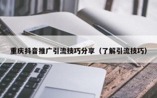 重庆抖音推广引流技巧分享（了解引流技巧）