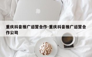 重庆抖音推广运营合作-重庆抖音推广运营合作公司