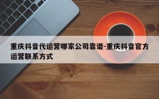 重庆抖音代运营哪家公司靠谱-重庆抖音官方运营联系方式