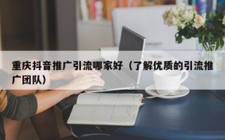 重庆抖音推广引流哪家好（了解优质的引流推广团队）