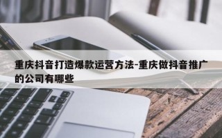 重庆抖音打造爆款运营方法-重庆做抖音推广的公司有哪些